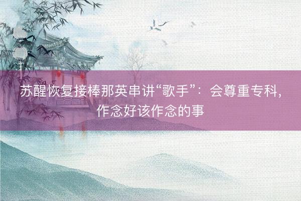 苏醒恢复接棒那英串讲“歌手”：会尊重专科，作念好该作念的事