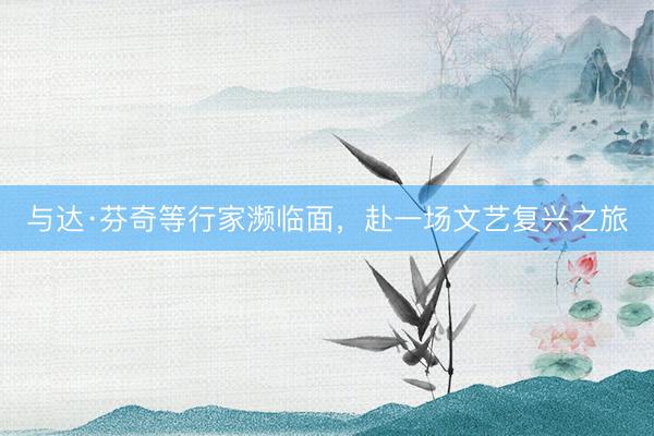 与达·芬奇等行家濒临面，赴一场文艺复兴之旅