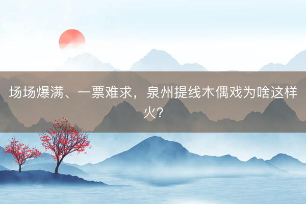 场场爆满、一票难求，泉州提线木偶戏为啥这样火？