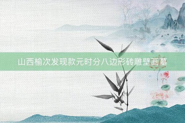 山西榆次发现款元时分八边形砖雕壁画墓