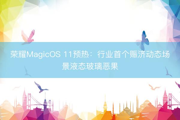 荣耀MagicOS 11预热:行业首个赈济动态场景液态玻璃恶果