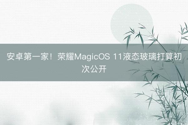 安卓第一家!荣耀MagicOS 11液态玻璃打算初次公开
