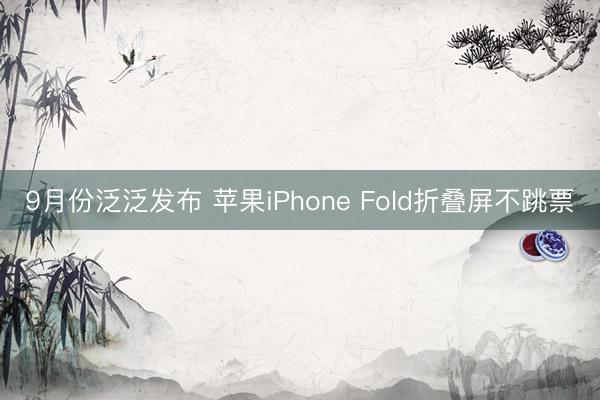 9月份泛泛发布 苹果iPhone Fold折叠屏不跳票