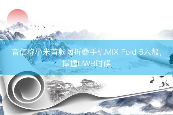 音信称小米首款阔折叠手机MIX Fold 5入彀,撑握UWB时候