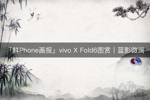 「鲜Phone画报」vivo X Fold6图赏｜蓝影微澜