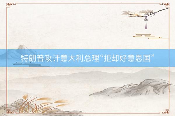 特朗普攻讦意大利总理“拒却好意思国”