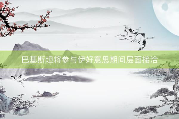 巴基斯坦将参与伊好意思期间层面接洽