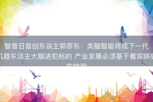 智昔日首创东谈主郭彦东：类脑智能将成下一代机器东谈主大脑进犯标的 产业发展必须基于着实哄骗