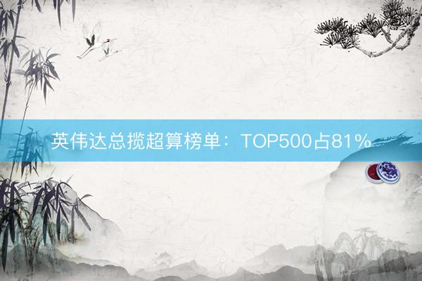 英伟达总揽超算榜单：TOP500占81%