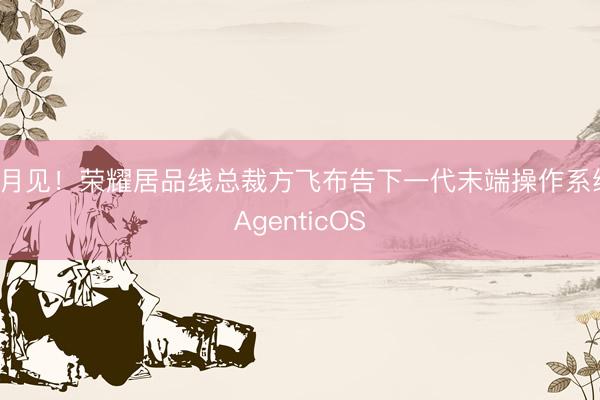 7月见！荣耀居品线总裁方飞布告下一代末端操作系统AgenticOS